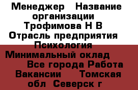 Менеджер › Название организации ­ Трофимова Н.В › Отрасль предприятия ­ Психология › Минимальный оклад ­ 15 000 - Все города Работа » Вакансии   . Томская обл.,Северск г.